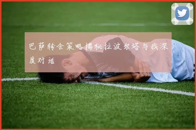 巴萨转会策略揭秘拉波尔塔与我深度对话
