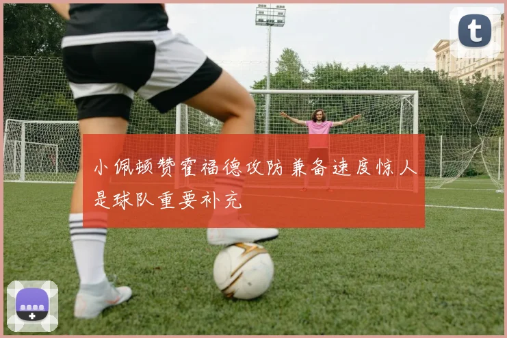 小佩顿赞霍福德攻防兼备速度惊人是球队重要补充