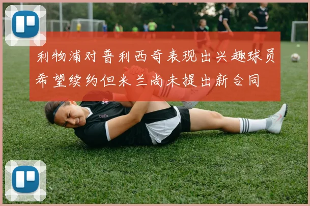 利物浦对普利西奇表现出兴趣球员希望续约但米兰尚未提出新合同