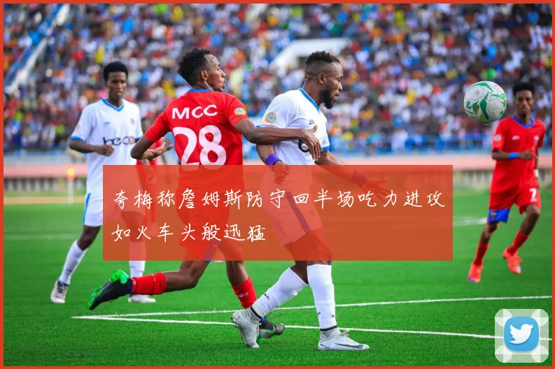 夸梅称詹姆斯防守回半场吃力进攻如火车头般迅猛