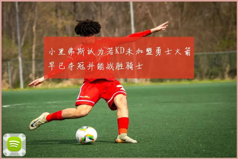 小里弗斯认为若KD未加盟勇士火箭早已夺冠并能战胜骑士