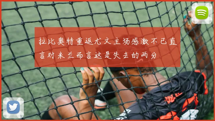 拉比奥特重返尤文主场感激不已直言对米兰而言这是失去的两分