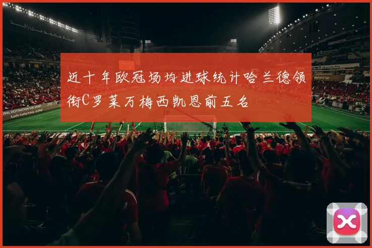 近十年欧冠场均进球统计哈兰德领衔C罗莱万梅西凯恩前五名