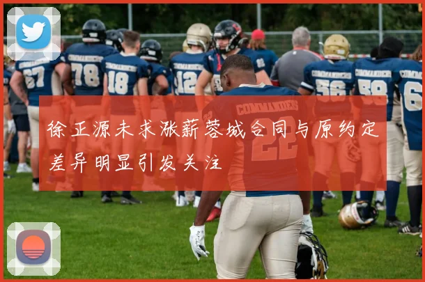 徐正源未求涨薪蓉城合同与原约定差异明显引发关注