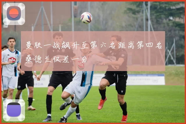 曼联一战飙升至第六名距离第四名桑德兰仅差一分