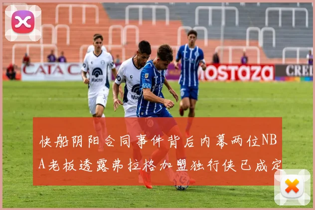快船阴阳合同事件背后内幕两位NBA老板透露弗拉格加盟独行侠已成定局