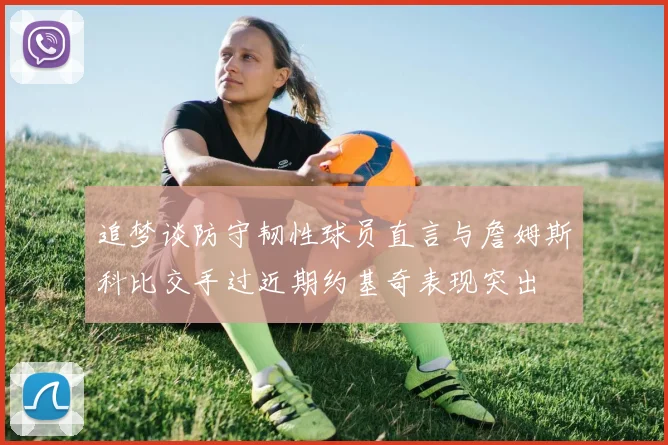 追梦谈防守韧性球员直言与詹姆斯科比交手过近期约基奇表现突出
