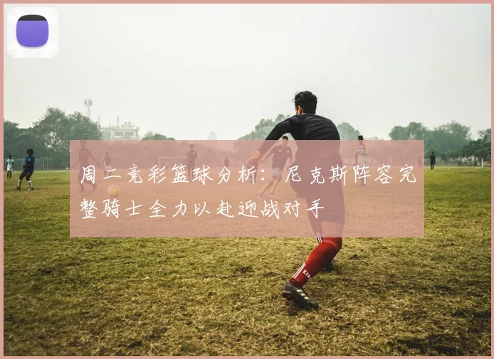 周二竞彩篮球分析：尼克斯阵容完整骑士全力以赴迎战对手
