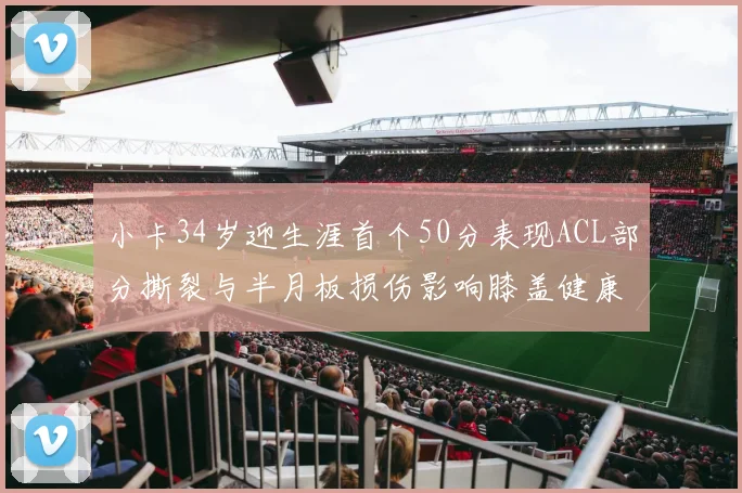 小卡34岁迎生涯首个50分表现ACL部分撕裂与半月板损伤影响膝盖健康