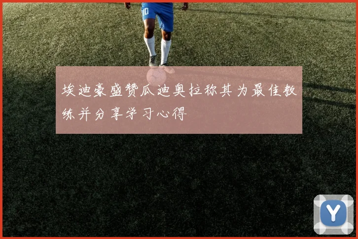 埃迪豪盛赞瓜迪奥拉称其为最佳教练并分享学习心得