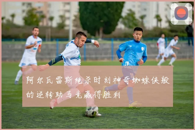阿尔瓦雷斯绝杀时刻神奇蜘蛛侠般的逆转助马竞赢得胜利