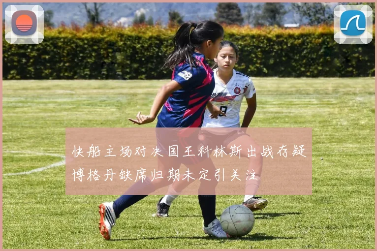 快船主场对决国王科林斯出战存疑博格丹缺席归期未定引关注