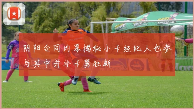 阴阳合同内幕揭秘小卡经纪人也参与其中并非卡舅独断