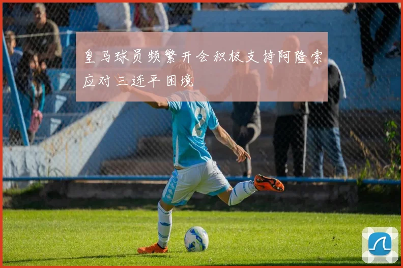 皇马球员频繁开会积极支持阿隆索应对三连平困境