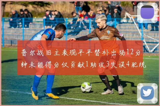 普尔战旧主表现平平替补出场12分钟未能得分仅贡献1助攻3失误4犯规