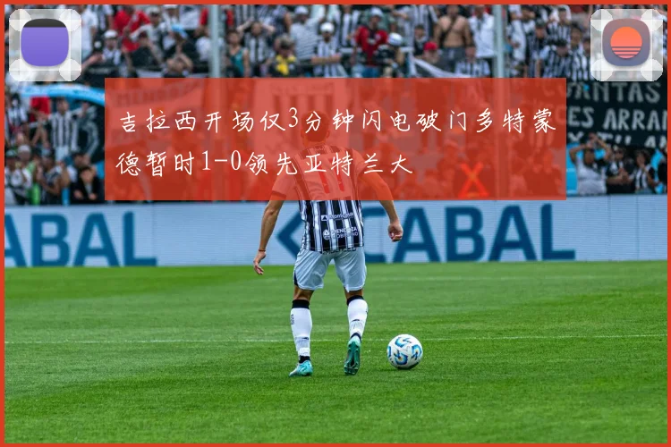 吉拉西开场仅3分钟闪电破门多特蒙德暂时1-0领先亚特兰大