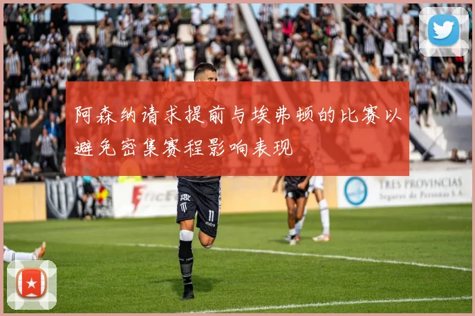 阿森纳请求提前与埃弗顿的比赛以避免密集赛程影响表现