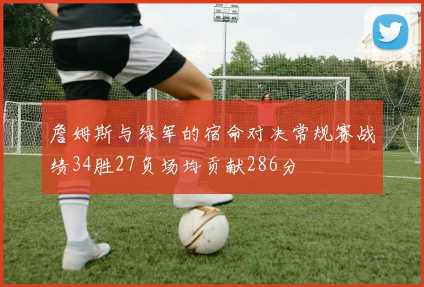 詹姆斯与绿军的宿命对决常规赛战绩34胜27负场均贡献286分
