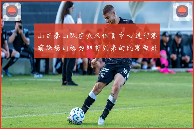 山东泰山队在武汉体育中心进行赛前踩场训练为即将到来的比赛做好准备