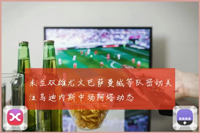 米兰双雄尤文巴萨曼城等队密切关注乌迪内斯中场阿塔动态