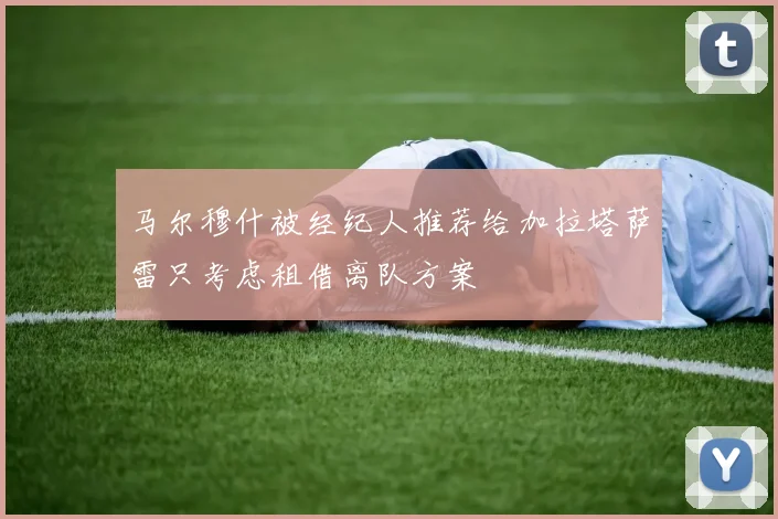 马尔穆什被经纪人推荐给加拉塔萨雷只考虑租借离队方案