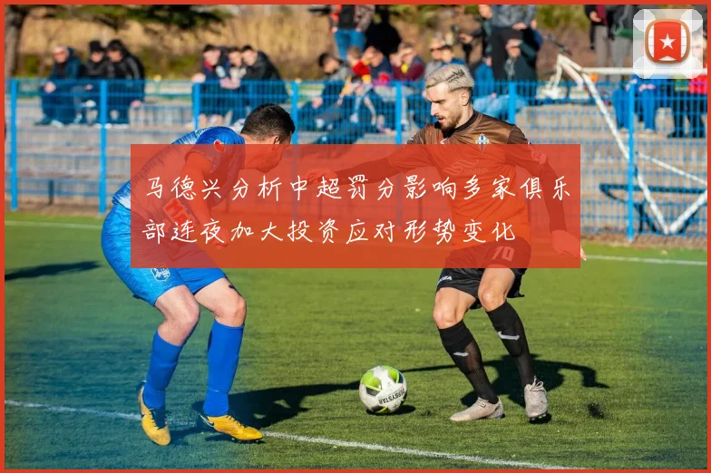 马德兴分析中超罚分影响多家俱乐部连夜加大投资应对形势变化