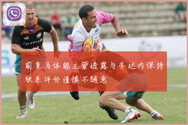 前皇马体能主管透露与齐达内保持联系评价谨慎不随意