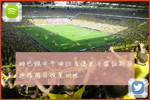 姆巴佩中午回归马德里卡雷拉斯吕迪格明日恢复训练