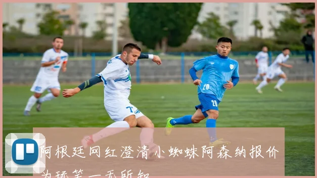 阿根廷网红澄清小蜘蛛阿森纳报价为玩笑一无所知