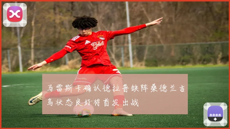 马雷斯卡确认德拉普缺阵桑德兰吉乌状态良好将首发出战