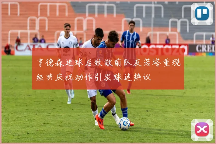 亨德森进球后致敬前队友若塔重现经典庆祝动作引发球迷热议
