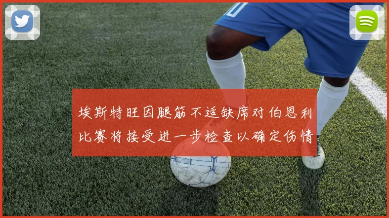 埃斯特旺因腿筋不适缺席对伯恩利比赛将接受进一步检查以确定伤情