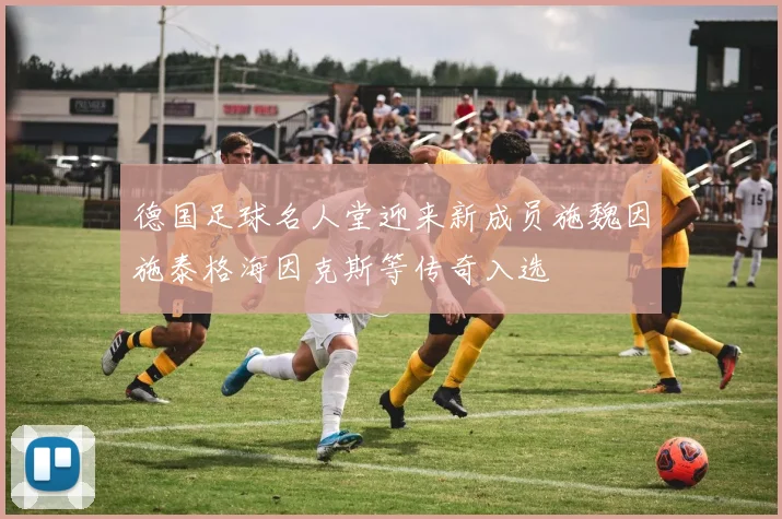 德国足球名人堂迎来新成员施魏因施泰格海因克斯等传奇入选