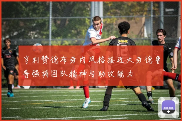 亨利赞德布劳内风格接近大劳德鲁普强调团队精神与助攻能力